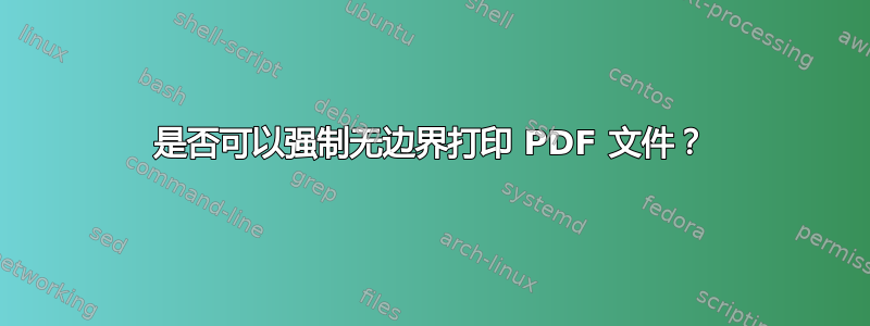 是否可以强制无边界打印 PDF 文件？