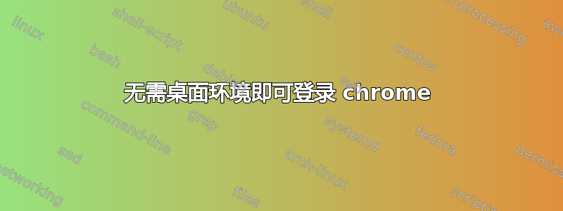 无需桌面环境即可登录 chrome