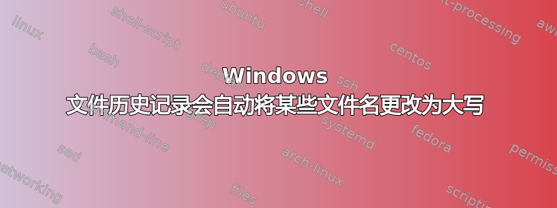 Windows 文件历史记录会自动将某些文件名更改为大写