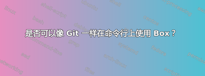 是否可以像 Git 一样在命令行上使用 Box？