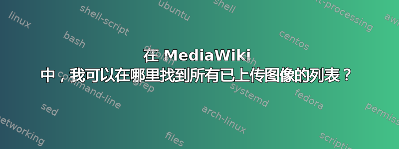 在 MediaWiki 中，我可以在哪里找到所有已上传图像的列表？