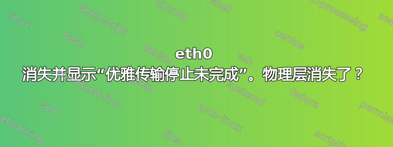 eth0 消失并显示“优雅传输停止未完成”。物理层消失了？