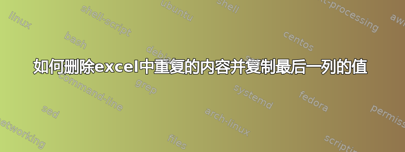 如何删除excel中重复的内容并复制最后一列的值