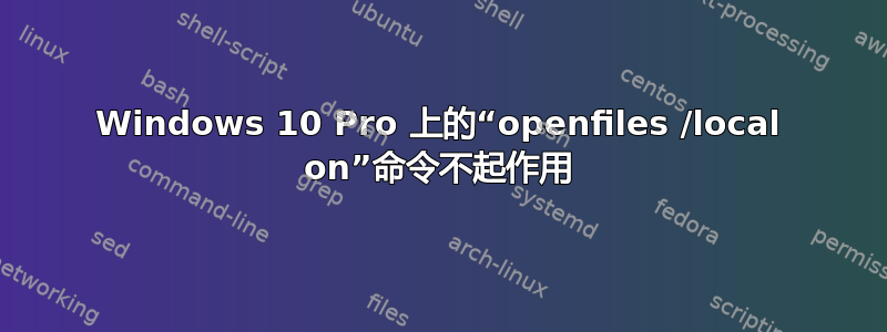 Windows 10 Pro 上的“openfiles /local on”命令不起作用