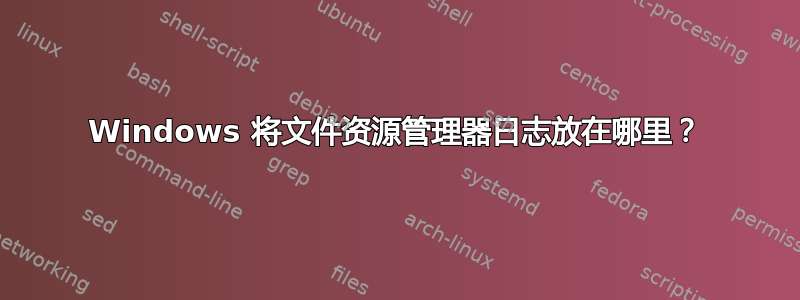 Windows 将文件资源管理器日志放在哪里？