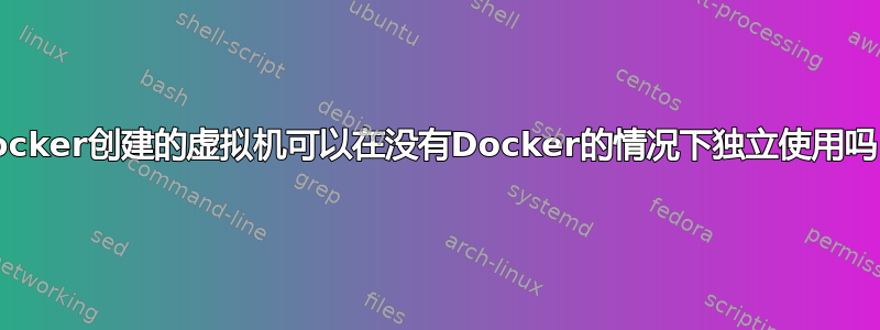 Docker创建的虚拟机可以在没有Docker的情况下独立使用吗？