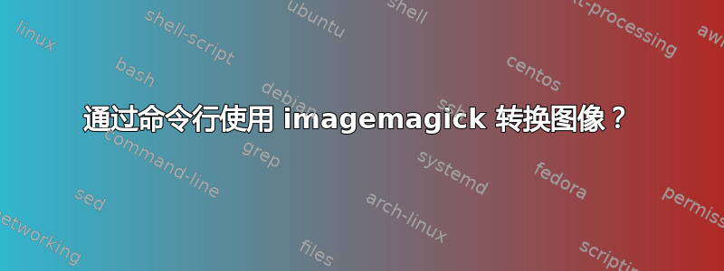 通过命令行使用 imagemagick 转换图像？