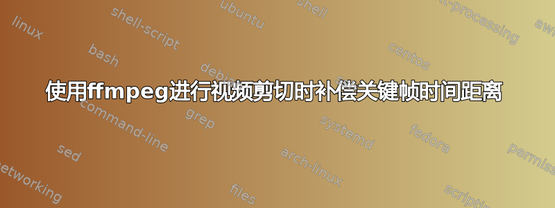 使用ffmpeg进行视频剪切时补偿关键帧时间距离