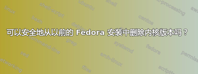 可以安全地从以前的 Fedora 安装中删除内核版本吗？