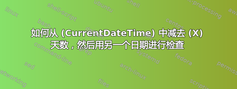 如何从 (CurrentDateTime) 中减去 (X) 天数，然后用另一个日期进行检查