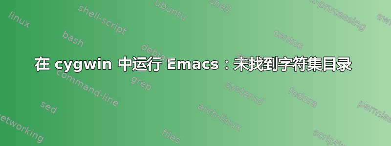 在 cygwin 中运行 Emacs：未找到字符集目录