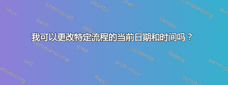 我可以更改特定流程的当前日期和时间吗？