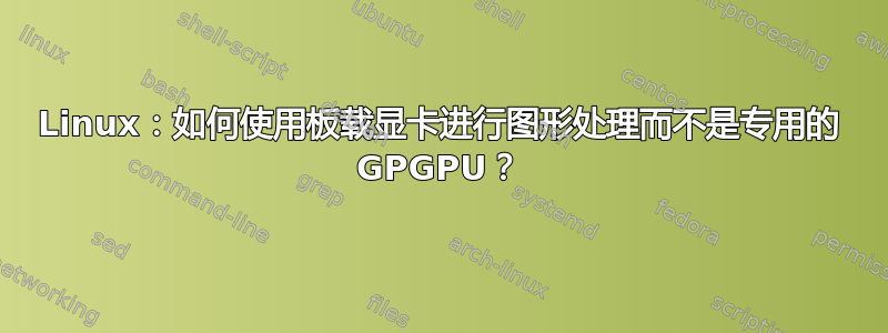 Linux：如何使用板载显卡进行图形处理而不是专用的 GPGPU？