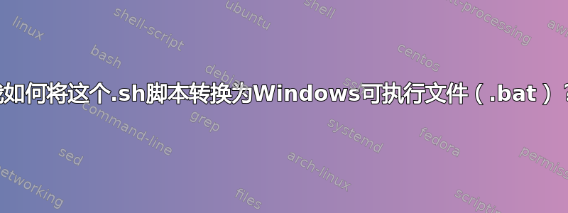 我如何将这个.sh脚本转换为Windows可执行文件（.bat）？