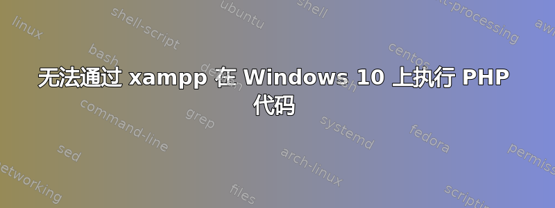 无法通过 xampp 在 Windows 10 上执行 PHP 代码