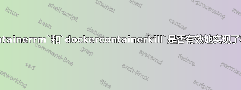 `dockerContainerrm`和`dockercontainerkill`是否有效地实现了相同的效果？