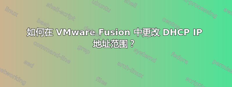 如何在 VMware Fusion 中更改 DHCP IP 地址范围？