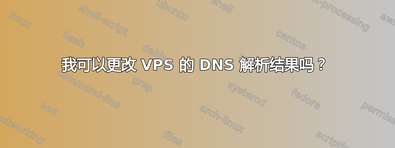 我可以更改 VPS 的 DNS 解析结果吗？