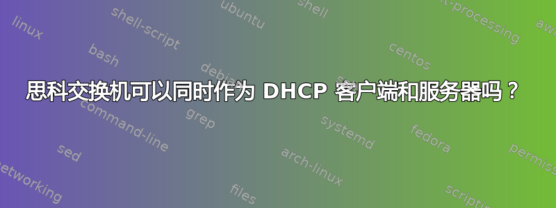 思科交换机可以同时作为 DHCP 客户端和服务器吗？