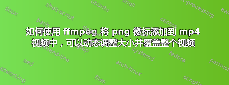 如何使用 ffmpeg 将 png 徽标添加到 mp4 视频中，可以动态调整大小并覆盖整个视频