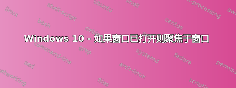 Windows 10 - 如果窗口已打开则聚焦于窗口