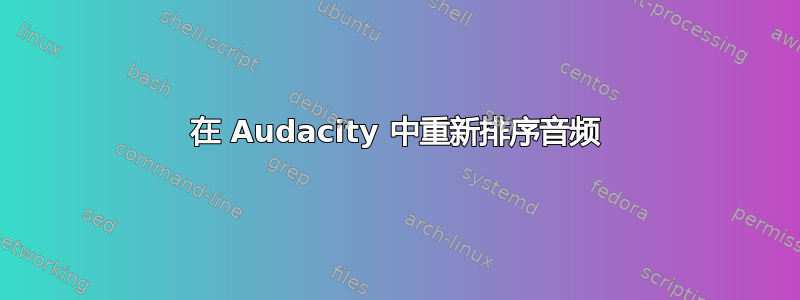 在 Audacity 中重新排序音频