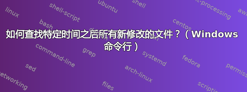 如何查找特定时间之后所有新修改的文​​件？（Windows 命令行）