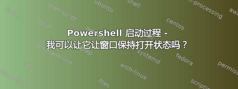 Powershell 启动过程 - 我可以让它让窗口保持打开状态吗？