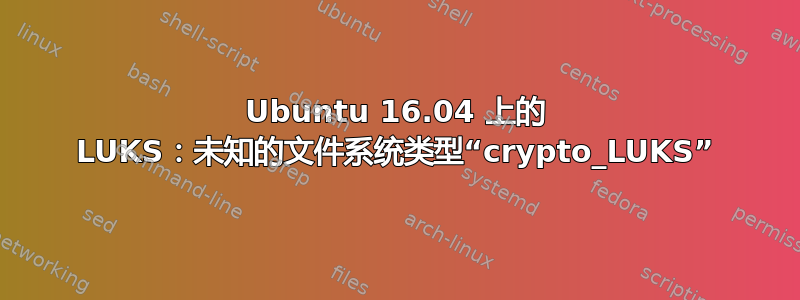 Ubuntu 16.04 上的 LUKS：未知的文件系统类型“crypto_LUKS”