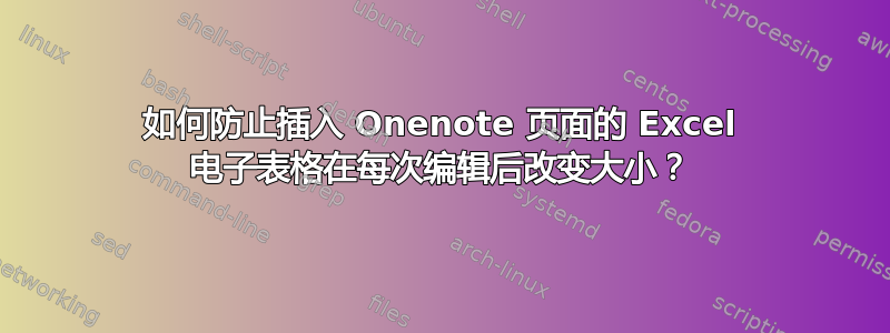 如何防止插入 Onenote 页面的 Excel 电子表格在每次编辑后改变大小？