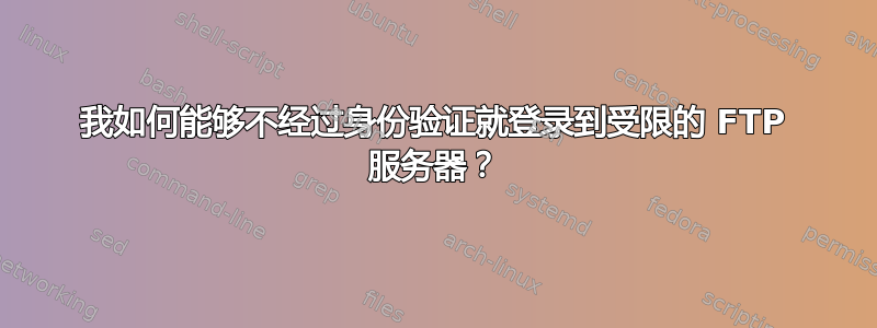 我如何能够不经过身份验证就登录到受限的 FTP 服务器？