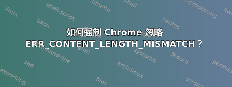 如何强制 Chrome 忽略 ERR_CONTENT_LENGTH_MISMATCH？