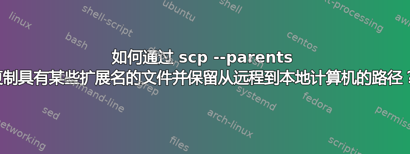 如何通过 scp --parents 复制具有某些扩展名的文件并保留从远程到本地计算机的路径？