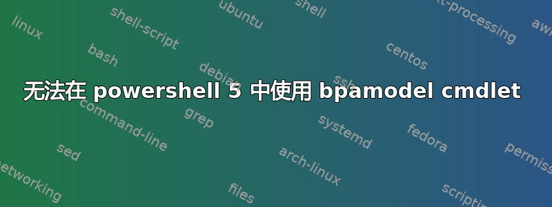 无法在 powershell 5 中使用 bpamodel cmdlet