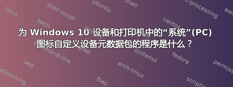 为 Windows 10 设备和打印机中的“系统”(PC) 图标自定义设备元数据包的程序是什么？