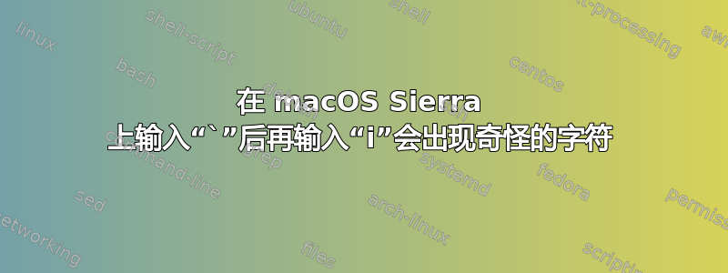 在 macOS Sierra 上输入“`”后再输入“i”会出现奇怪的字符