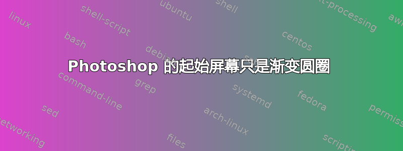 Photoshop 的起始屏幕只是渐变圆圈