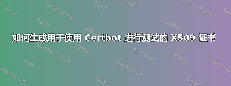 如何生成用于使用 Certbot 进行测试的 X509 证书