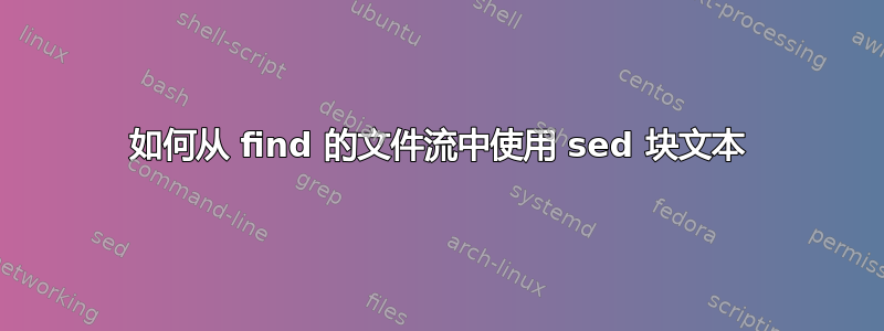 如何从 find 的文件流中使用 sed 块文本