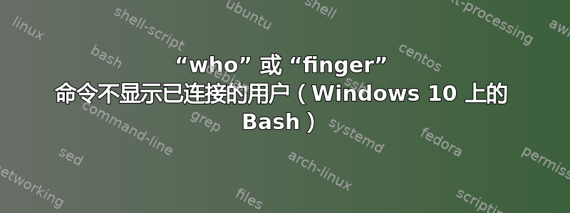 “who” 或 “finger” 命令不显示已连接的用户（Windows 10 上的 Bash）