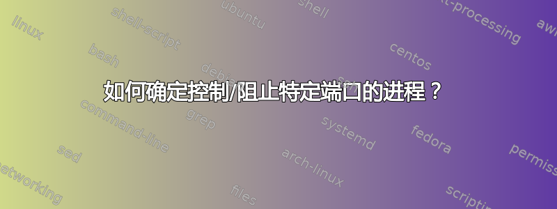 如何确定控制/阻止特定端口的进程？