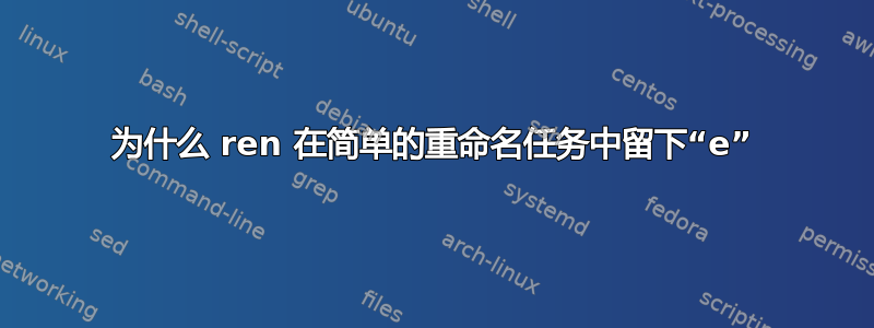 为什么 ren 在简单的重命名任务中留下“e”