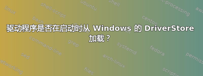 驱动程序是否在启动时从 Windows 的 DriverStore 加载？