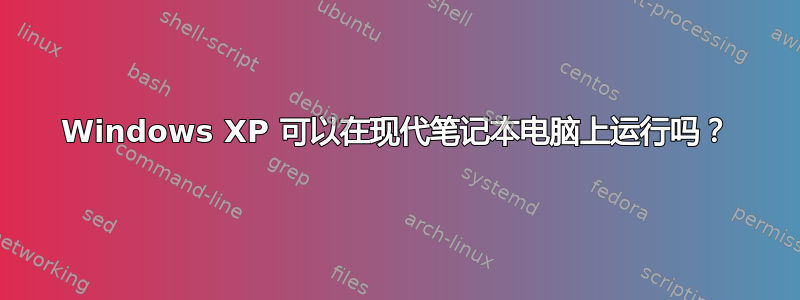 Windows XP 可以在现代笔记本电脑上运行吗？