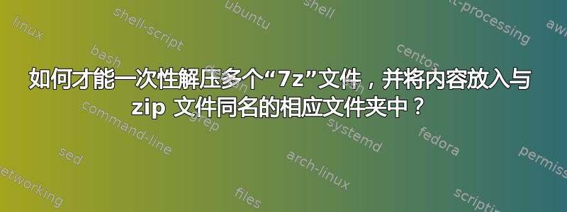 如何才能一次性解压多个“7z”文件，并将内容放入与 zip 文件同名的相应文件夹中？