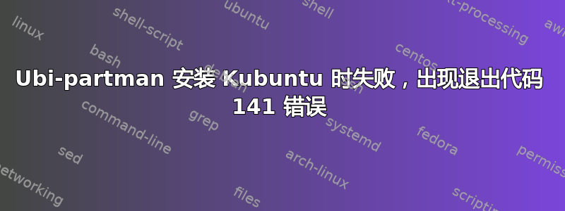 Ubi-partman 安装 Kubuntu 时失败，出现退出代码 141 错误