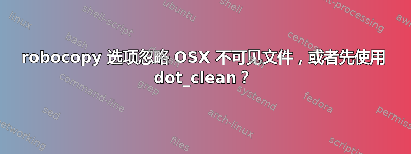 robocopy 选项忽略 OSX 不可见文件，或者先使用 dot_clean？