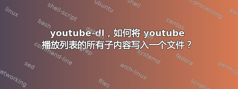 youtube-dl，如何将 youtube 播放列表的所有子内容写入一个文件？