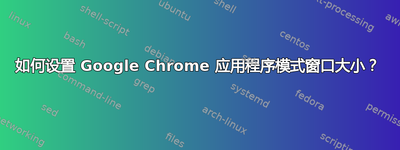 如何设置 Google Chrome 应用程序模式窗口大小？