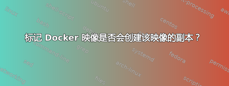 标记 Docker 映像是否会创建该映像的副本？